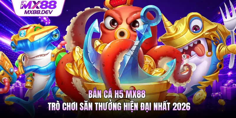 Bắn Cá H5 MX88 - Trò Chơi Săn Thưởng Hiện Đại Nhất 2026
