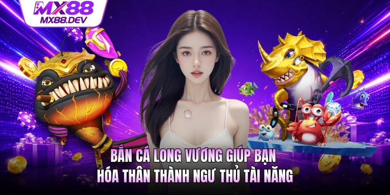 Bắn cá Long Vương giúp bạn hóa thân thành ngư thủ tài năng