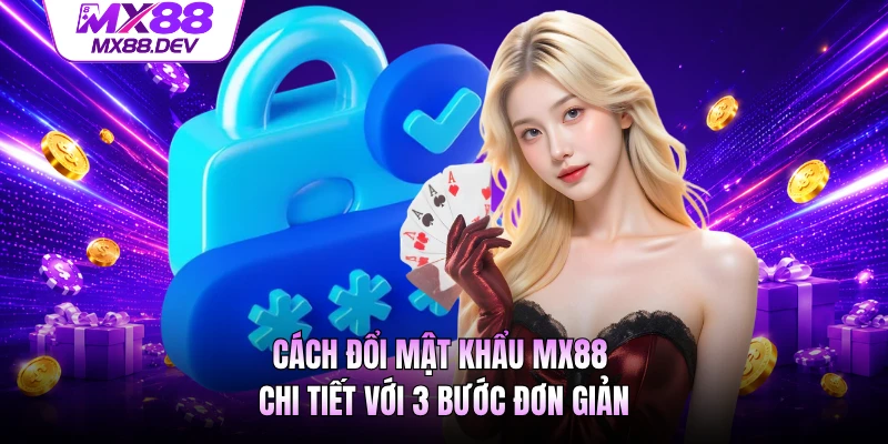 Cách Đổi Mật Khẩu MX88 Chi Tiết Với 3 Bước Đơn Giản