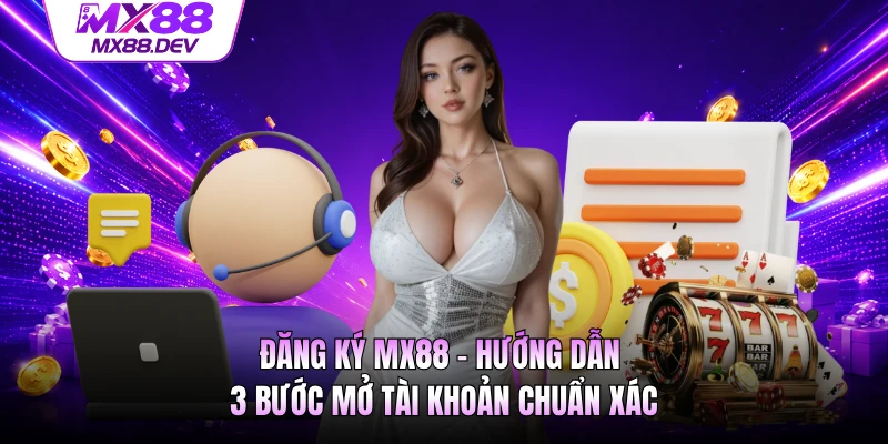 Đăng Ký MX88 - Hướng Dẫn 3 Bước Mở Tài Khoản Chuẩn Xác