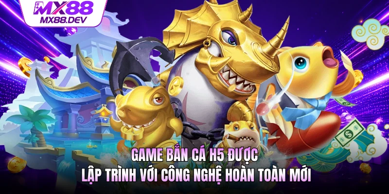 Game bắn cá H5 được lập trình với công nghệ hoàn toàn mới